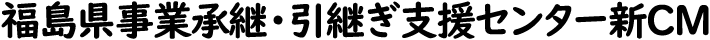福島県事業承継・引継ぎ支援センター新CM
